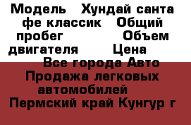  › Модель ­ Хундай санта фе классик › Общий пробег ­ 92 000 › Объем двигателя ­ 2 › Цена ­ 650 000 - Все города Авто » Продажа легковых автомобилей   . Пермский край,Кунгур г.